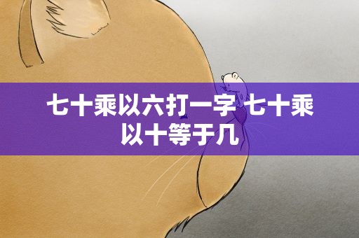 七十乘以六打一字 七十乘以十等于几