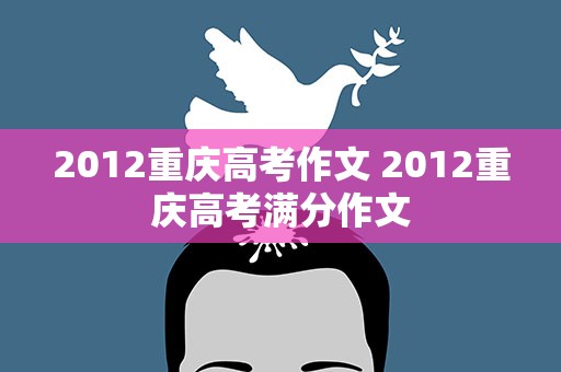 2012重庆高考作文 2012重庆高考满分作文