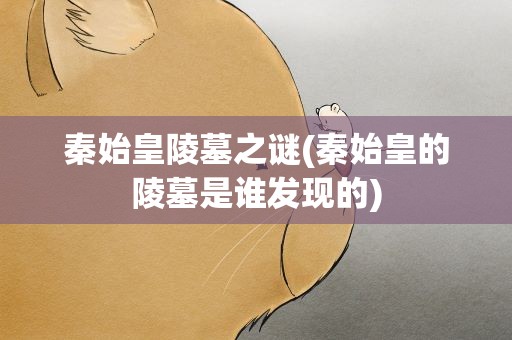 秦始皇陵墓之谜(秦始皇的陵墓是谁发现的)