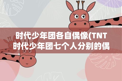 时代少年团各自偶像(TNT时代少年团七个人分别的偶像都是谁)