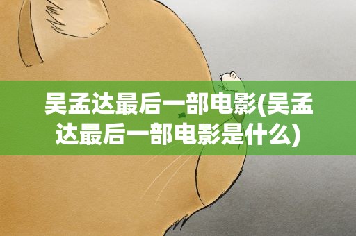 吴孟达最后一部电影(吴孟达最后一部电影是什么)