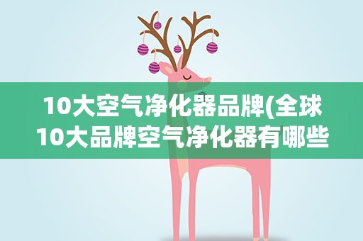 10大空气净化器品牌(全球10大品牌空气净化器有哪些)