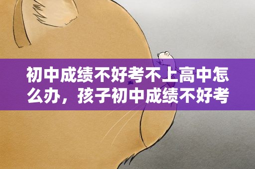 初中成绩不好考不上高中怎么办，孩子初中成绩不好考不上高中怎么办