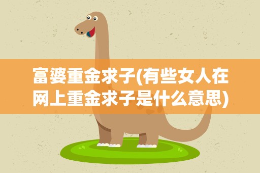 富婆重金求子(有些女人在网上重金求子是什么意思)
