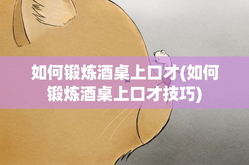 如何锻炼酒桌上口才(如何锻炼酒桌上口才技巧)