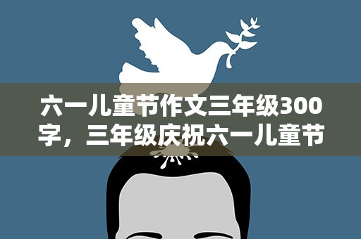 六一儿童节作文三年级300字，三年级庆祝六一儿童节作文300字5篇