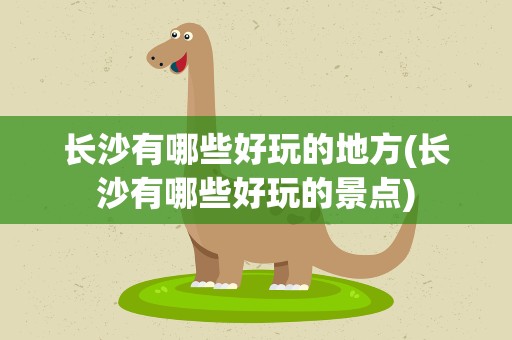 长沙有哪些好玩的地方(长沙有哪些好玩的景点)