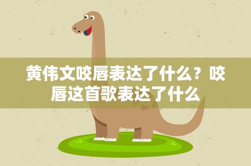 黄伟文咬唇表达了什么？咬唇这首歌表达了什么