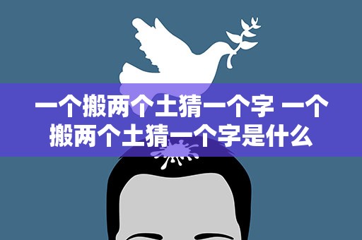 一个搬两个土猜一个字 一个搬两个土猜一个字是什么