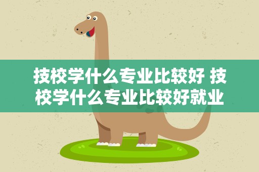 技校学什么专业比较好 技校学什么专业比较好就业