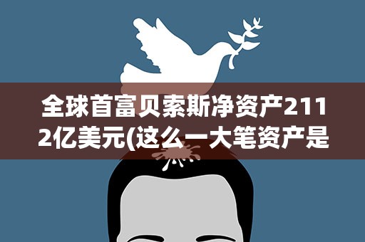 全球首富贝索斯净资产2112亿美元(这么一大笔资产是什么概念)