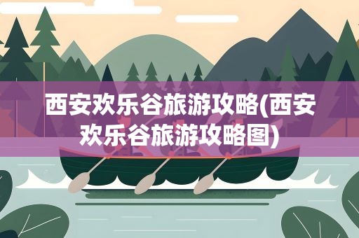 西安欢乐谷旅游攻略(西安欢乐谷旅游攻略图)