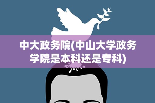 中大政务院(中山大学政务学院是本科还是专科)