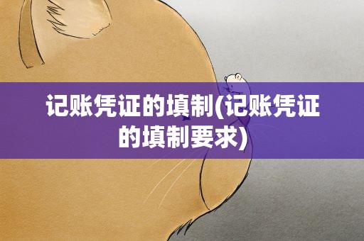 记账凭证的填制(记账凭证的填制要求)