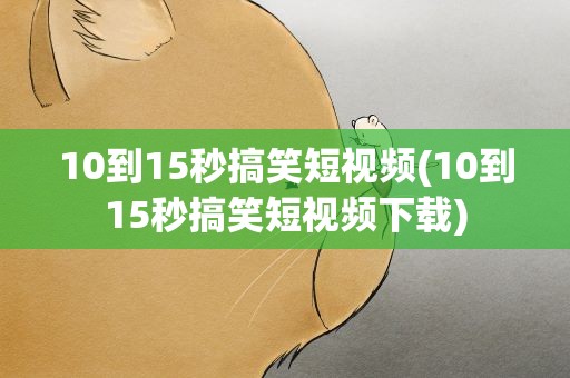 10到15秒搞笑短视频(10到15秒搞笑短视频下载)