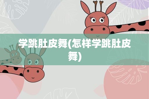 学跳肚皮舞(怎样学跳肚皮舞)