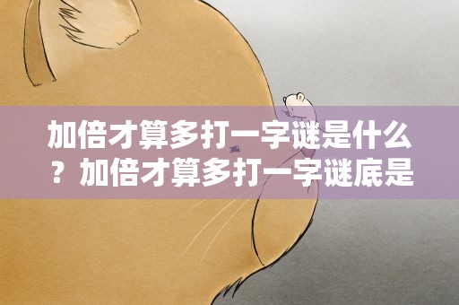 加倍才算多打一字谜是什么？加倍才算多打一字谜底是什么
