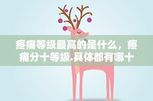 疼痛等级最高的是什么，疼痛分十等级.具体都有哪十等级.分别是什么