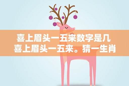 喜上眉头一五来数字是几 喜上眉头一五来。猜一生肖