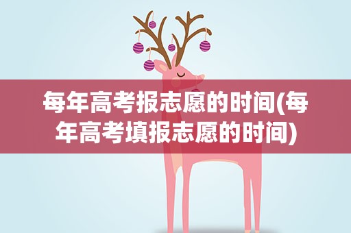 每年高考报志愿的时间(每年高考填报志愿的时间)