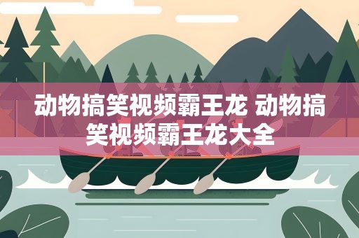 动物搞笑视频霸王龙 动物搞笑视频霸王龙大全