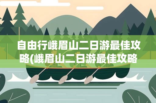自由行峨眉山二日游最佳攻略(峨眉山二日游最佳攻略)