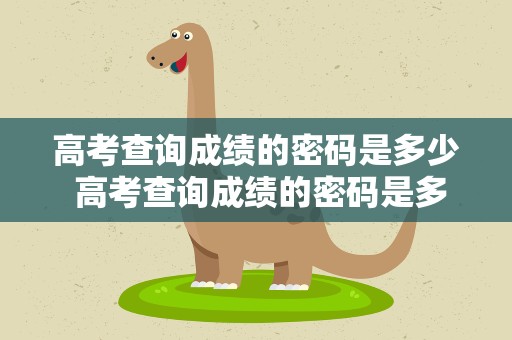 高考查询成绩的密码是多少 高考查询成绩的密码是多少啊