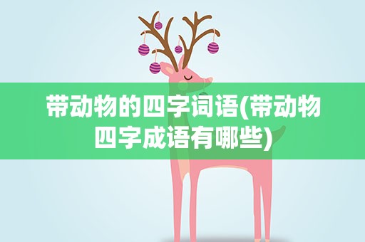 带动物的四字词语(带动物四字成语有哪些)