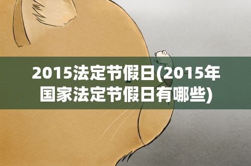 2015法定节假日(2015年国家法定节假日有哪些)