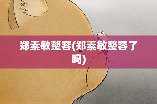 郑素敏整容(郑素敏整容了吗)