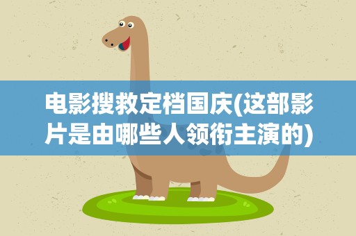 电影搜救定档国庆(这部影片是由哪些人领衔主演的)