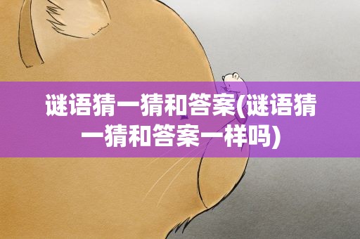 谜语猜一猜和答案(谜语猜一猜和答案一样吗)