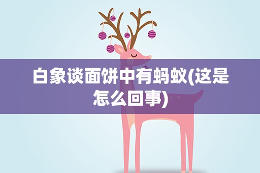 白象谈面饼中有蚂蚁(这是怎么回事)
