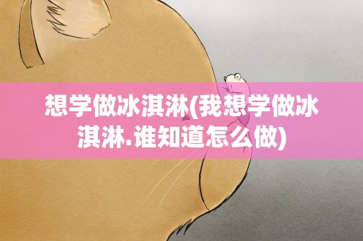 想学做冰淇淋(我想学做冰淇淋.谁知道怎么做)