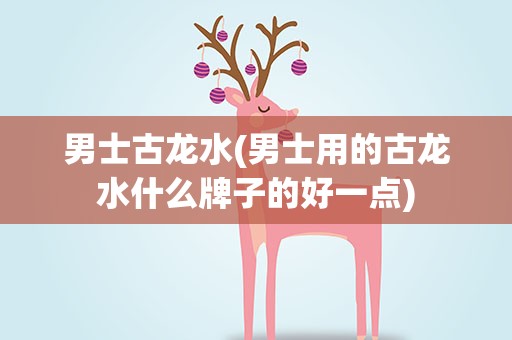 男士古龙水(男士用的古龙水什么牌子的好一点)