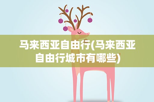 马来西亚自由行(马来西亚自由行城市有哪些)