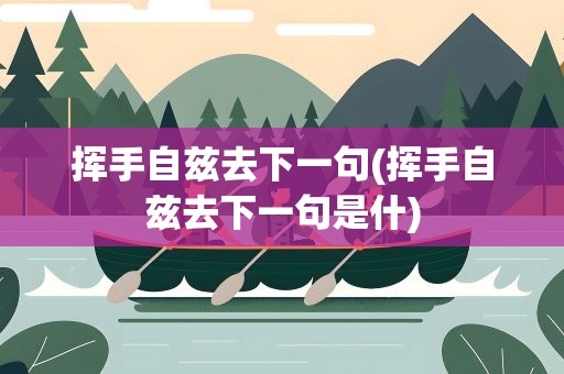 挥手自兹去下一句(挥手自兹去下一句是什)