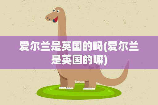 爱尔兰是英国的吗(爱尔兰是英国的嘛)