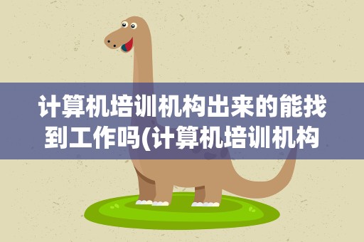 计算机培训机构出来的能找到工作吗(计算机培训机构出来的能找到工作吗安全吗)