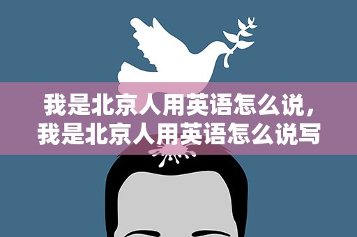 我是北京人用英语怎么说，我是北京人用英语怎么说写