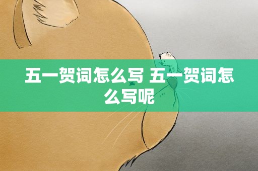 五一贺词怎么写 五一贺词怎么写呢