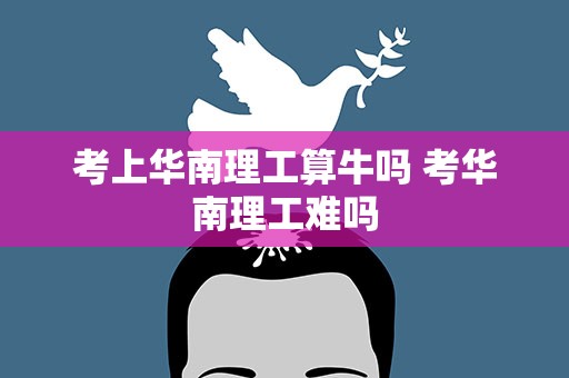 考上华南理工算牛吗 考华南理工难吗