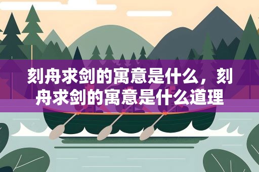 刻舟求剑的寓意是什么，刻舟求剑的寓意是什么道理