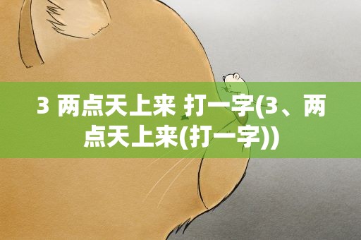3 两点天上来 打一字(3、两点天上来(打一字))
