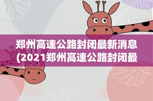 郑州高速公路封闭最新消息(2021郑州高速公路封闭最新消息)
