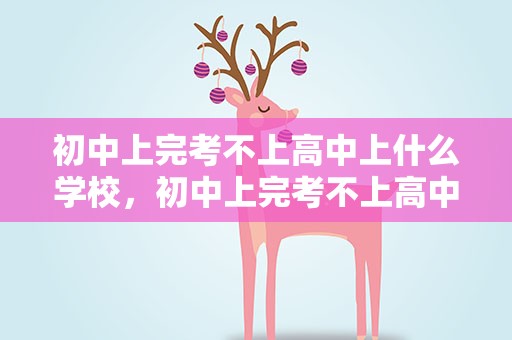 初中上完考不上高中上什么学校，初中上完考不上高中上什么学校好