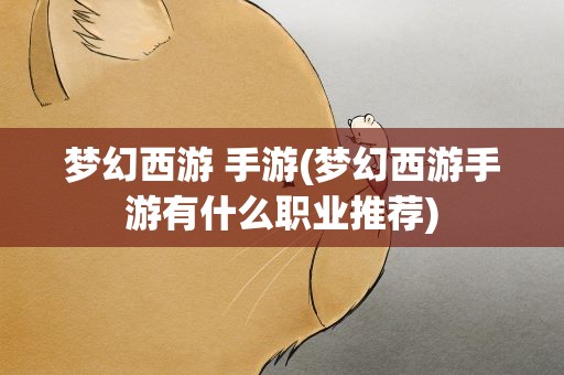 梦幻西游 手游(梦幻西游手游有什么职业推荐)