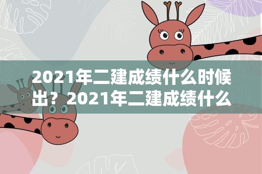 2021年二建成绩什么时候出？2021年二建成绩什么时候出来