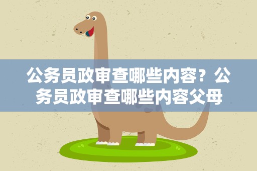 公务员政审查哪些内容？公务员政审查哪些内容父母