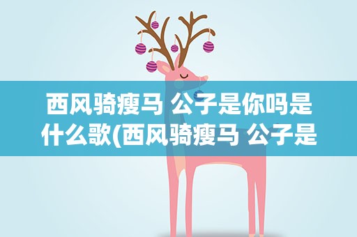 西风骑瘦马 公子是你吗是什么歌(西风骑瘦马 公子是你吗是什么歌词)